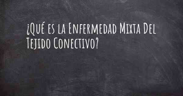 ¿Qué es la Enfermedad Mixta Del Tejido Conectivo?