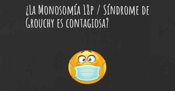 ¿La Monosomía 18p / Síndrome de Grouchy es contagiosa?