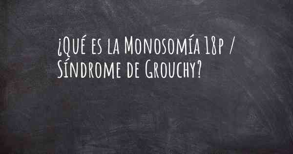 ¿Qué es la Monosomía 18p / Síndrome de Grouchy?