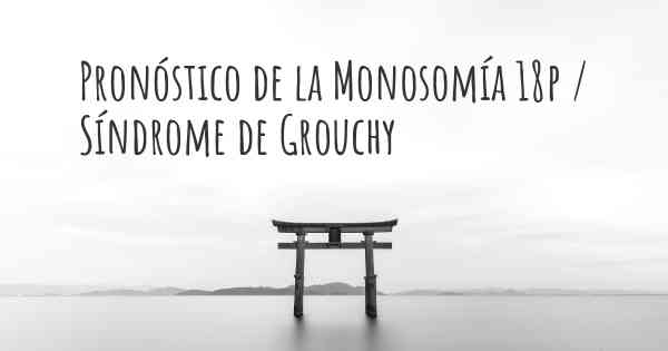 Pronóstico de la Monosomía 18p / Síndrome de Grouchy