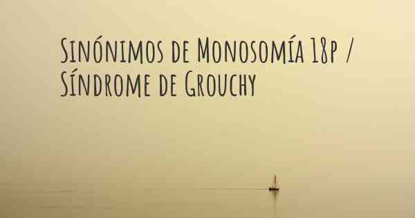 Sinónimos de Monosomía 18p / Síndrome de Grouchy