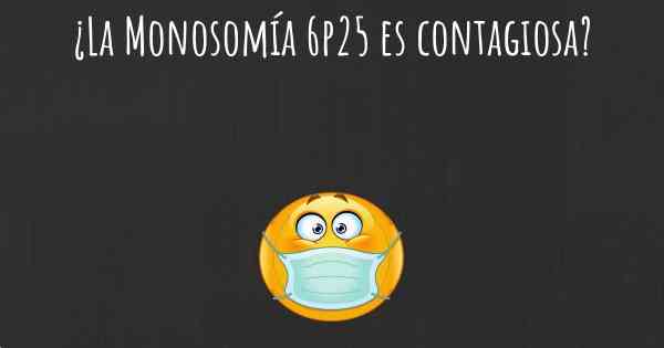 ¿La Monosomía 6p25 es contagiosa?