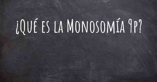 ¿Qué es la Monosomía 9p?