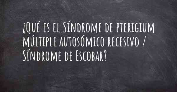 ¿Qué es el Síndrome de pterigium múltiple autosómico recesivo / Síndrome de Escobar?