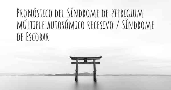 Pronóstico del Síndrome de pterigium múltiple autosómico recesivo / Síndrome de Escobar