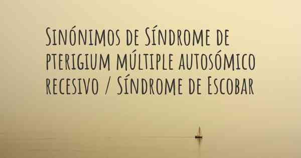 Sinónimos de Síndrome de pterigium múltiple autosómico recesivo / Síndrome de Escobar