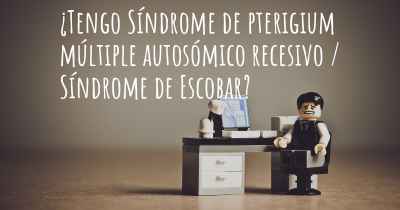¿Tengo Síndrome de pterigium múltiple autosómico recesivo / Síndrome de Escobar?