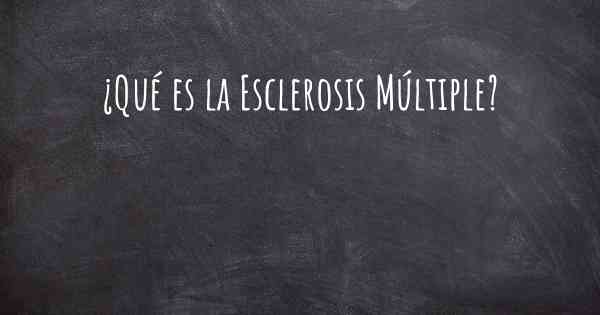 ¿Qué es la Esclerosis Múltiple?