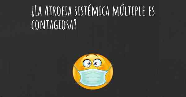 ¿La Atrofia sistémica múltiple es contagiosa?