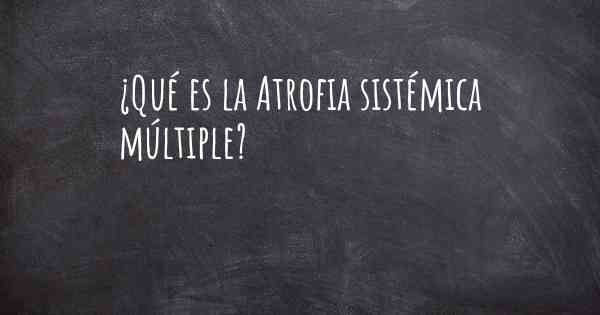 ¿Qué es la Atrofia sistémica múltiple?