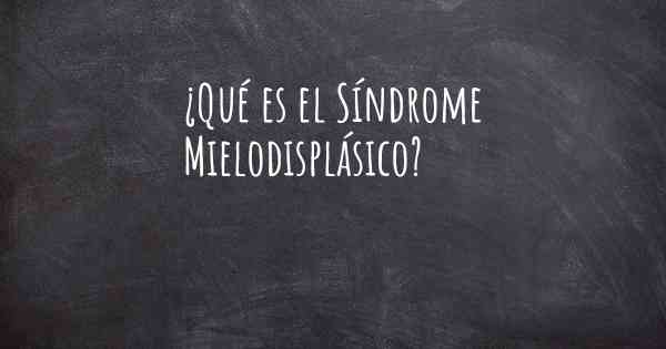 ¿Qué es el Síndrome Mielodisplásico?
