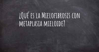 ¿Qué es la Mielofibrosis con metaplasia mieloide?