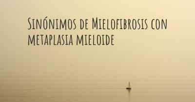Sinónimos de Mielofibrosis con metaplasia mieloide