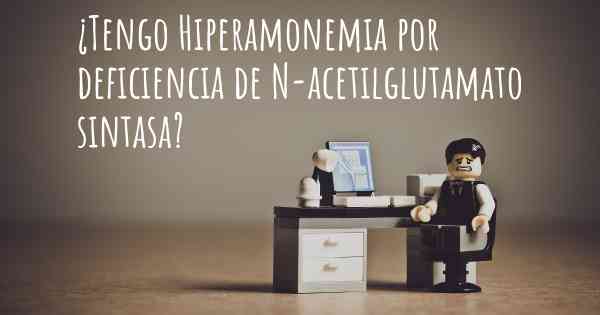 ¿Tengo Hiperamonemia por deficiencia de N-acetilglutamato sintasa?