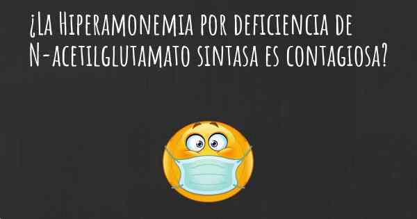 ¿La Hiperamonemia por deficiencia de N-acetilglutamato sintasa es contagiosa?