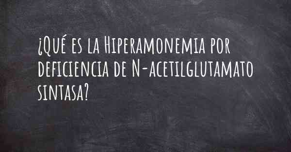 ¿Qué es la Hiperamonemia por deficiencia de N-acetilglutamato sintasa?