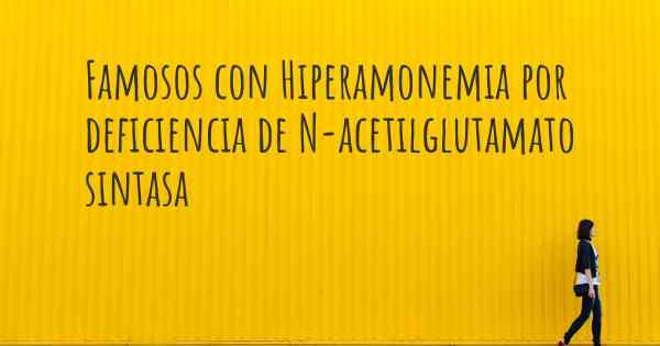 Famosos con Hiperamonemia por deficiencia de N-acetilglutamato sintasa