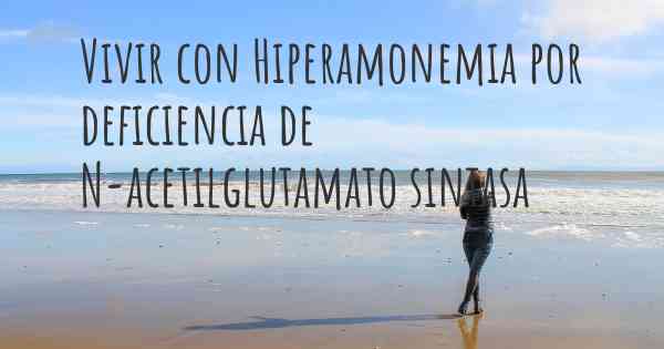 Vivir con Hiperamonemia por deficiencia de N-acetilglutamato sintasa