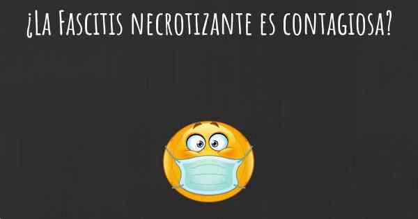 ¿La Fascitis necrotizante es contagiosa?