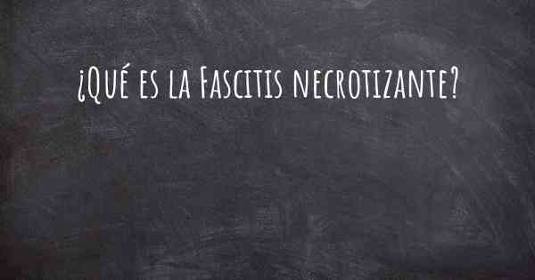 ¿Qué es la Fascitis necrotizante?