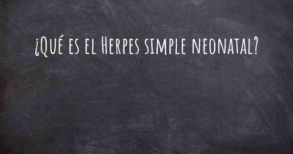 ¿Qué es el Herpes simple neonatal?