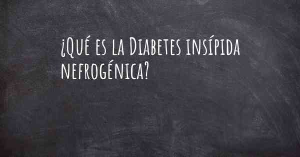 ¿Qué es la Diabetes insípida nefrogénica?