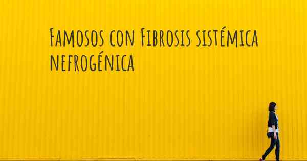 Famosos con Fibrosis sistémica nefrogénica