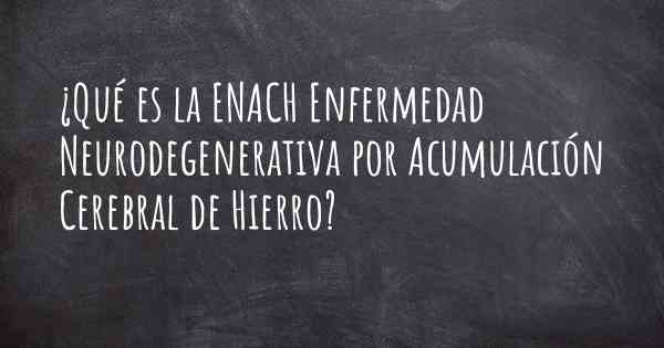 ¿Qué es la ENACH Enfermedad Neurodegenerativa por Acumulación Cerebral de Hierro?