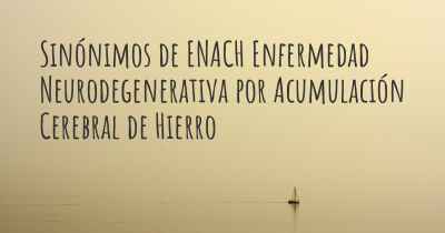 Sinónimos de ENACH Enfermedad Neurodegenerativa por Acumulación Cerebral de Hierro