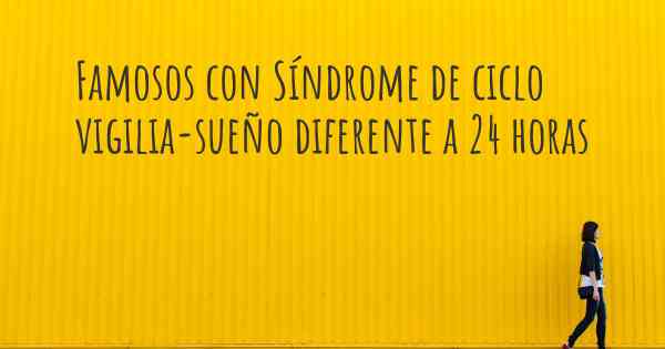 Famosos con Síndrome de ciclo vigilia-sueño diferente a 24 horas