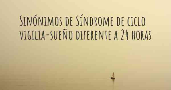 Sinónimos de Síndrome de ciclo vigilia-sueño diferente a 24 horas