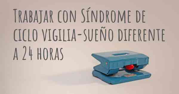 Trabajar con Síndrome de ciclo vigilia-sueño diferente a 24 horas