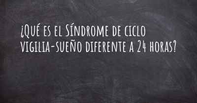 ¿Qué es el Síndrome de ciclo vigilia-sueño diferente a 24 horas?