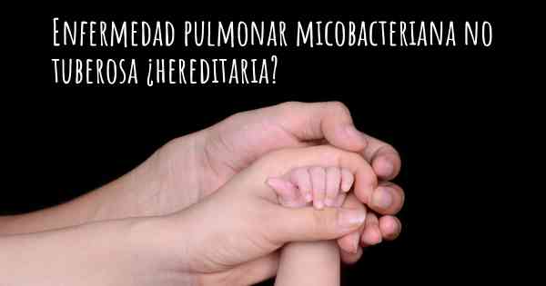 Enfermedad pulmonar micobacteriana no tuberosa ¿hereditaria?