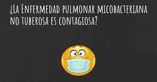 ¿La Enfermedad pulmonar micobacteriana no tuberosa es contagiosa?