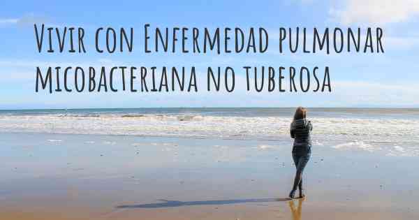 Vivir con Enfermedad pulmonar micobacteriana no tuberosa