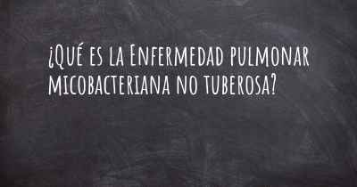 ¿Qué es la Enfermedad pulmonar micobacteriana no tuberosa?
