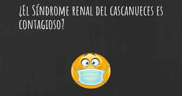 ¿El Síndrome renal del cascanueces es contagioso?