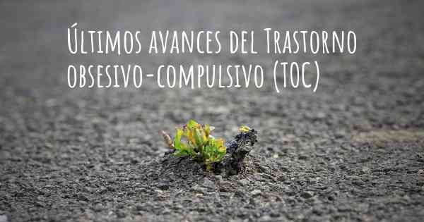 Últimos avances del Trastorno obsesivo-compulsivo (TOC)