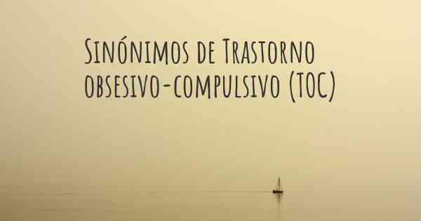 Sinónimos de Trastorno obsesivo-compulsivo (TOC)