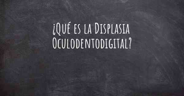 ¿Qué es la Displasia Oculodentodigital?