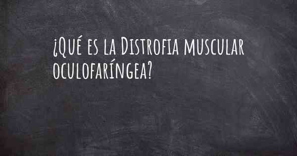 ¿Qué es la Distrofia muscular oculofaríngea?