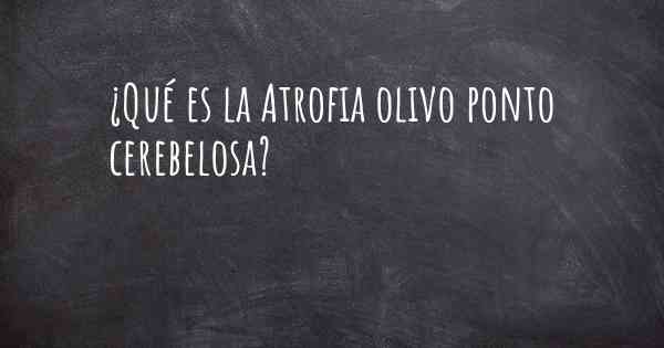 ¿Qué es la Atrofia olivo ponto cerebelosa?