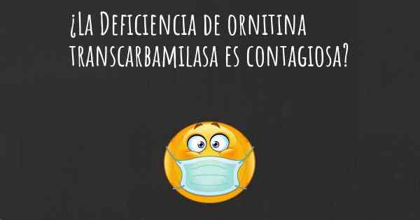 ¿La Deficiencia de ornitina transcarbamilasa es contagiosa?