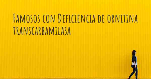 Famosos con Deficiencia de ornitina transcarbamilasa