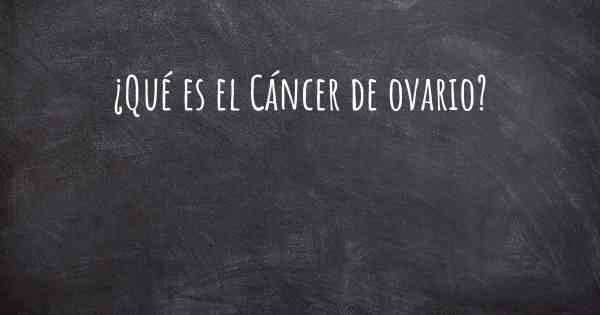 ¿Qué es el Cáncer de ovario?