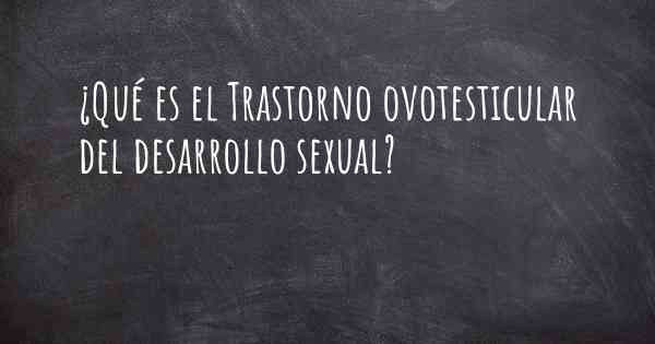 ¿Qué es el Trastorno ovotesticular del desarrollo sexual?