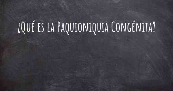 ¿Qué es la Paquioniquia Congénita?