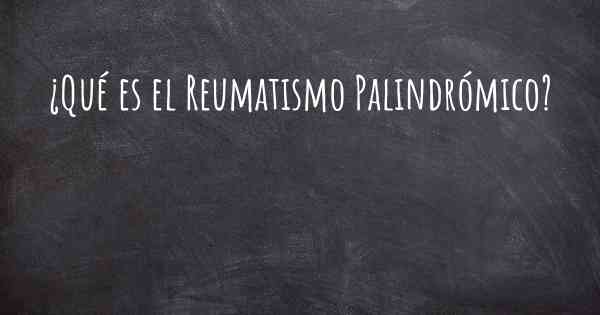 ¿Qué es el Reumatismo Palindrómico?