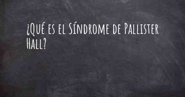 ¿Qué es el Síndrome de Pallister Hall?